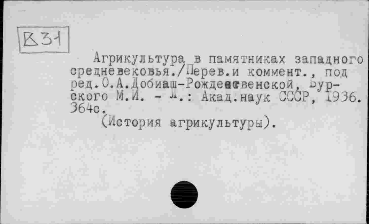 ﻿Агрикультура в памятниках западного средневековья./Перев.и коммент., под ред.0.А.Добиаш-РождевФвенской, курского М.И. - jà. ; Акад.наук OCÔP, а.936. 364с.,
(История агрикультура).